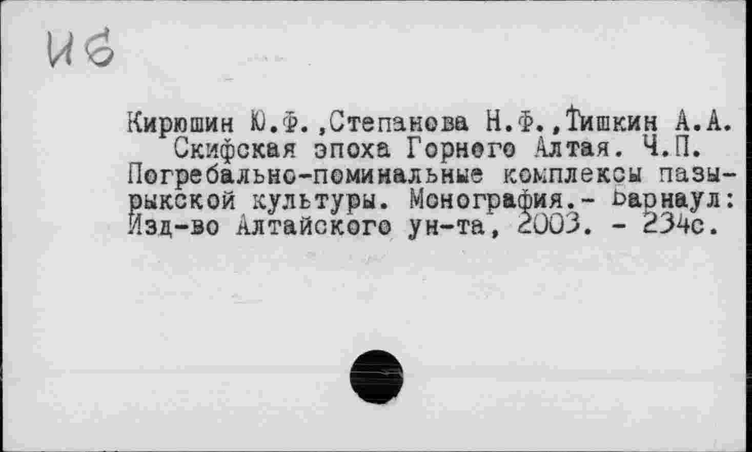 ﻿
Кирюшин К).Ф. »Степанова Н.Ф.»Тишкин А.А.
Скифская эпоха Горного Алтая. Ч.П. Погребально-поминальные комплексы пазы-рыкской культуры. Монография.- Барнаул: Изд-во Алтайского ун-та, 2003. - 234с.